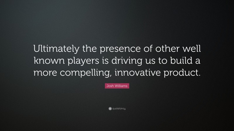Josh Williams Quote: “Ultimately the presence of other well known players is driving us to build a more compelling, innovative product.”