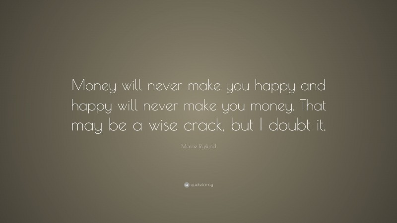 Morrie Ryskind Quote: “Money will never make you happy and happy will never make you money. That may be a wise crack, but I doubt it.”