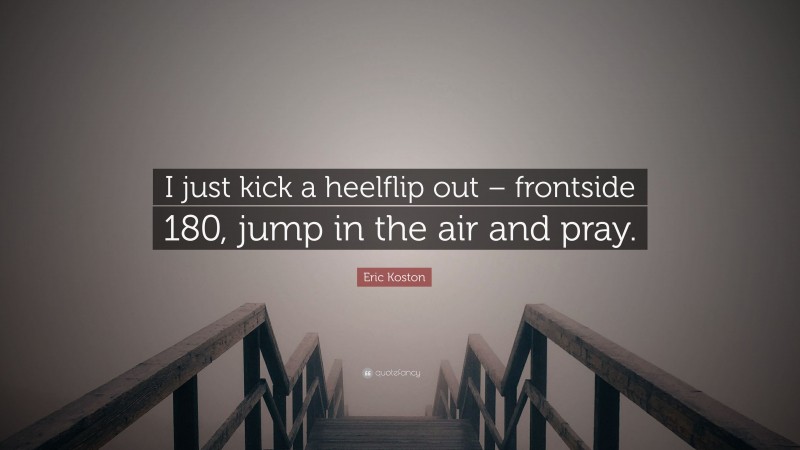 Eric Koston Quote: “I just kick a heelflip out – frontside 180, jump in the air and pray.”