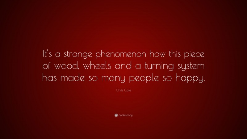 Chris Cole Quote: “It’s a strange phenomenon how this piece of wood, wheels and a turning system has made so many people so happy.”