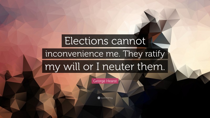 George Hearst Quote: “Elections cannot inconvenience me. They ratify my will or I neuter them.”