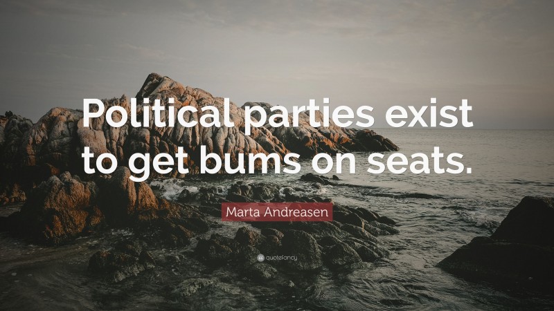 Marta Andreasen Quote: “Political parties exist to get bums on seats.”