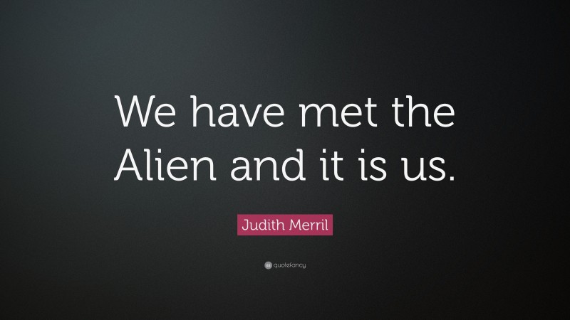 Judith Merril Quote: “We have met the Alien and it is us.”