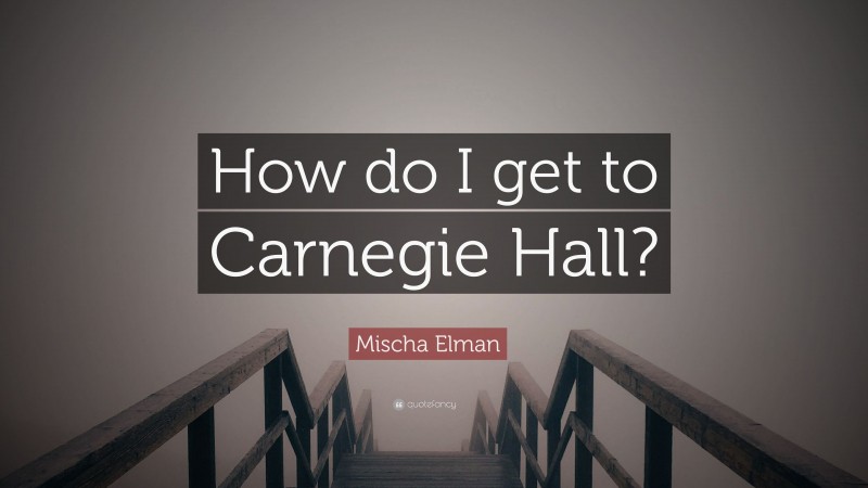 Mischa Elman Quote: “How do I get to Carnegie Hall?”