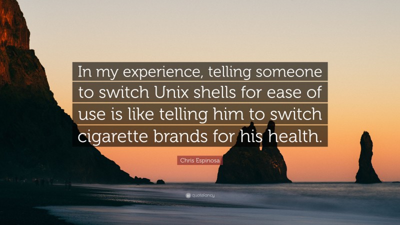 Chris Espinosa Quote: “In my experience, telling someone to switch Unix shells for ease of use is like telling him to switch cigarette brands for his health.”