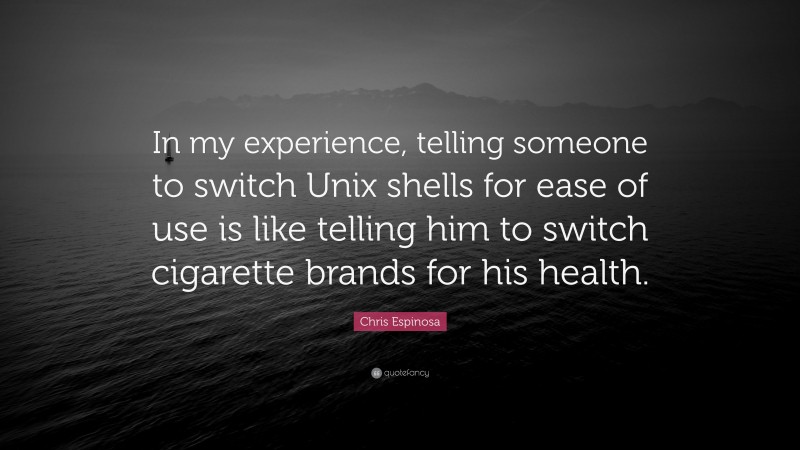 Chris Espinosa Quote: “In my experience, telling someone to switch Unix shells for ease of use is like telling him to switch cigarette brands for his health.”