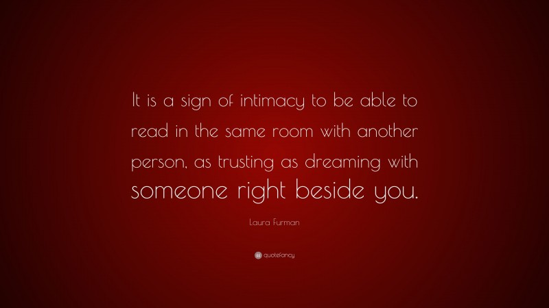 Laura Furman Quote: “It is a sign of intimacy to be able to read in the same room with another person, as trusting as dreaming with someone right beside you.”