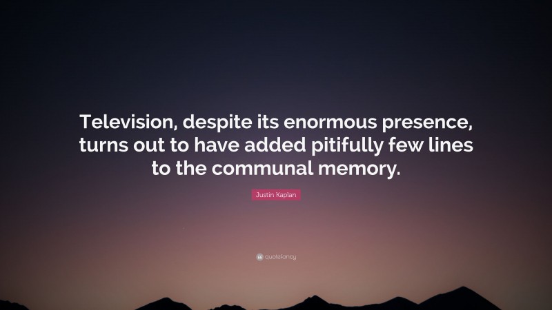 Justin Kaplan Quote: “Television, despite its enormous presence, turns out to have added pitifully few lines to the communal memory.”