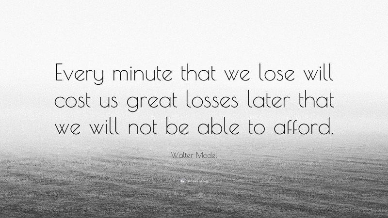 Walter Model Quote: “Every minute that we lose will cost us great losses later that we will not be able to afford.”