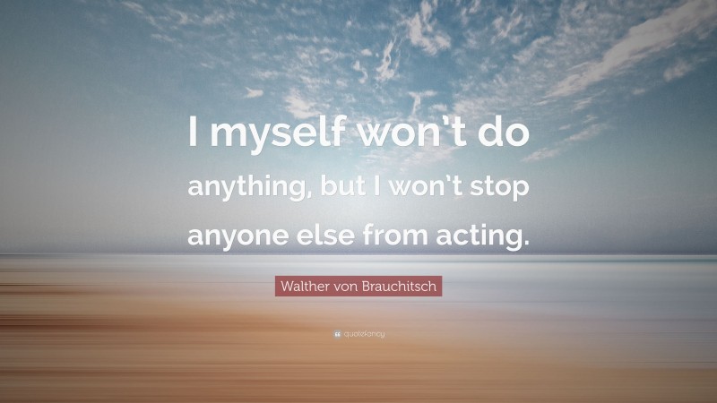 Walther von Brauchitsch Quote: “I myself won’t do anything, but I won’t stop anyone else from acting.”