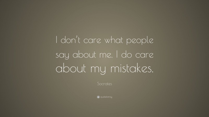 I don’t care what people say about me. I do care about my mistakes.