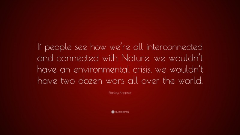 Stanley Krippner Quote: “If people see how we’re all interconnected and connected with Nature, we wouldn’t have an environmental crisis, we wouldn’t have two dozen wars all over the world.”
