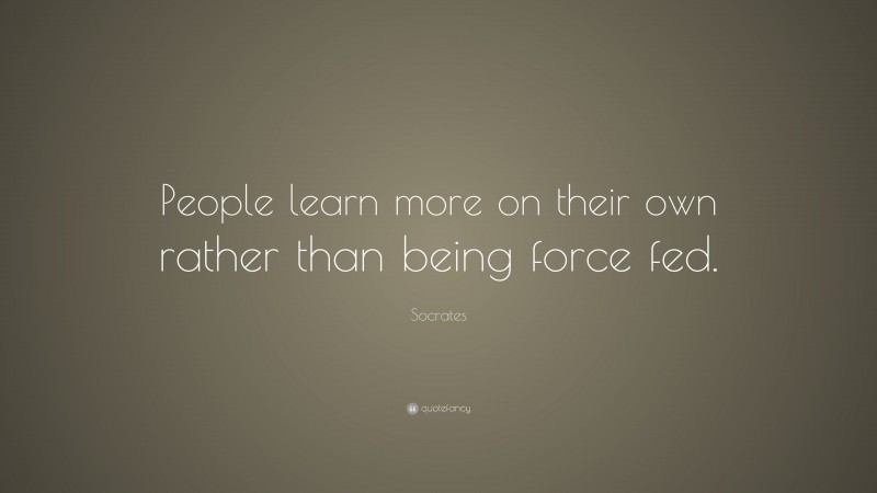 Socrates Quote: “People learn more on their own rather than being force fed.”