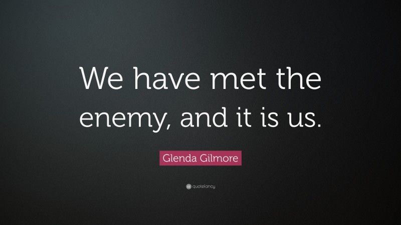 Glenda Gilmore Quote: “We have met the enemy, and it is us.”