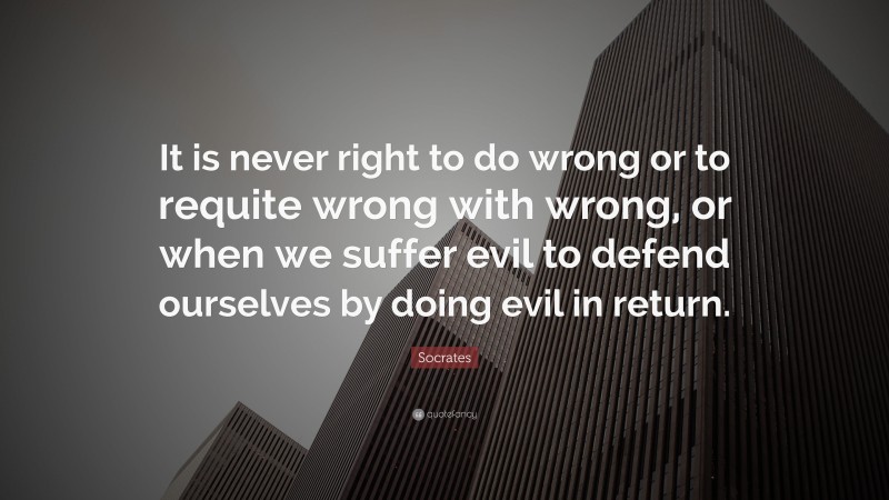 Socrates Quote: “It is never right to do wrong or to requite wrong with wrong, or when we suffer evil to defend ourselves by doing evil in return.”