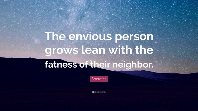 Socrates Quote: “The envious person grows lean with the fatness of their neighbor.”