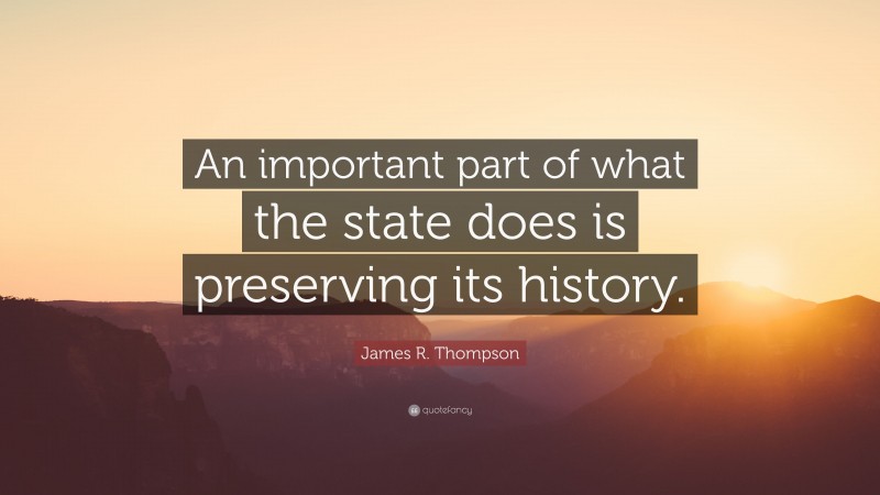James R. Thompson Quote: “An important part of what the state does is preserving its history.”