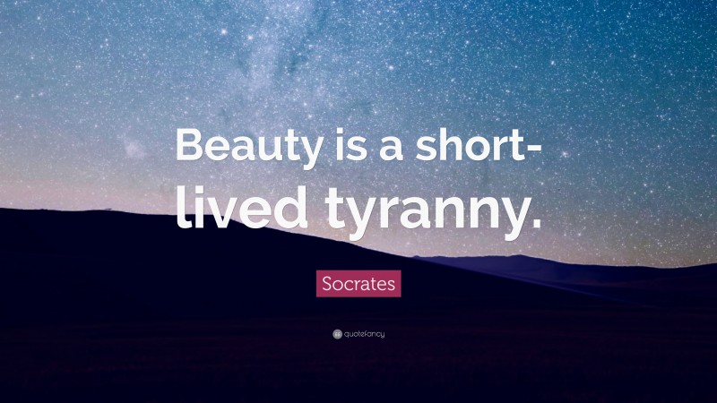 Socrates Quote: “Beauty is a short-lived tyranny.”