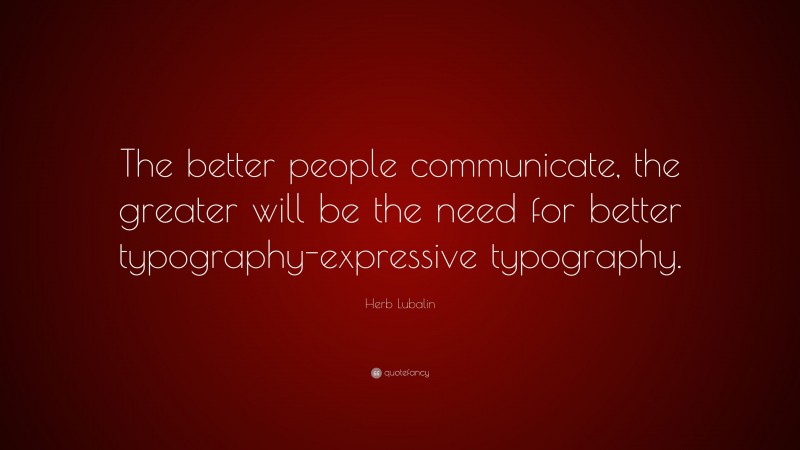 Herb Lubalin Quote: “The better people communicate, the greater will be the need for better typography-expressive typography.”