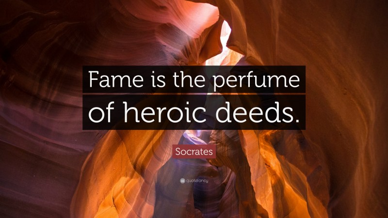 Socrates Quote: “Fame is the perfume of heroic deeds.”