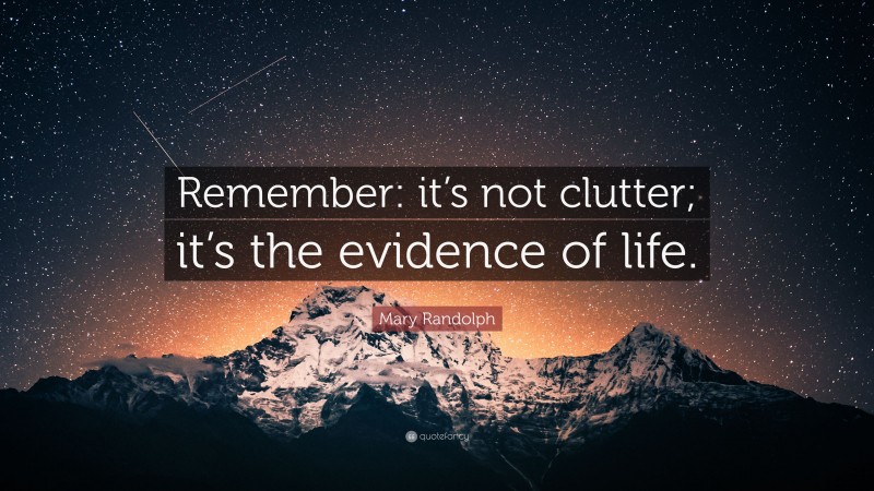 Mary Randolph Quote: “Remember: it’s not clutter; it’s the evidence of life.”
