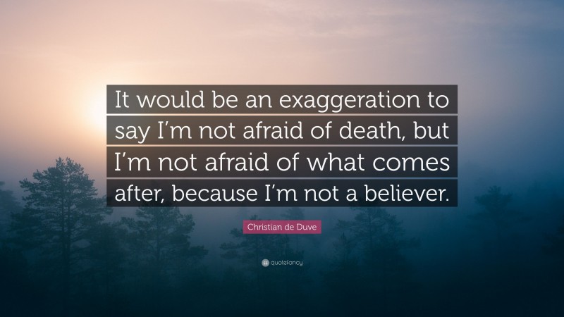 Christian de Duve Quote: “It would be an exaggeration to say I’m not afraid of death, but I’m not afraid of what comes after, because I’m not a believer.”