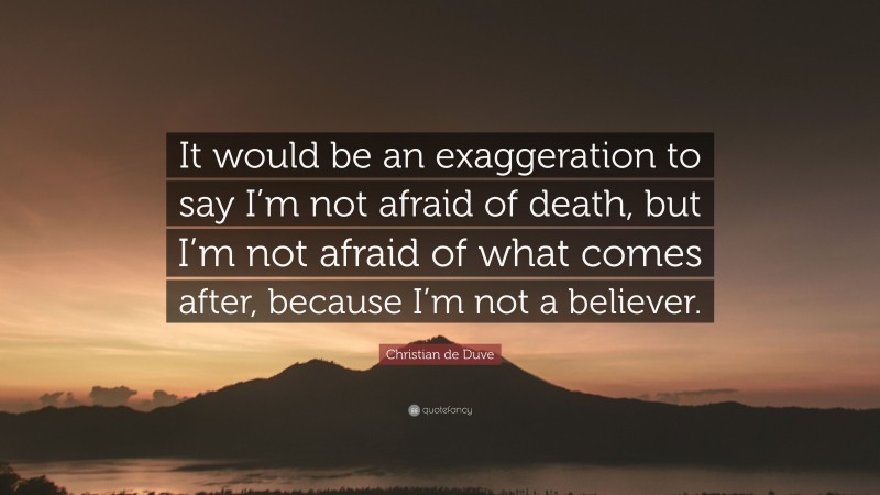 Christian de Duve Quote: “It would be an exaggeration to say I’m not afraid of death, but I’m not afraid of what comes after, because I’m not a believer.”