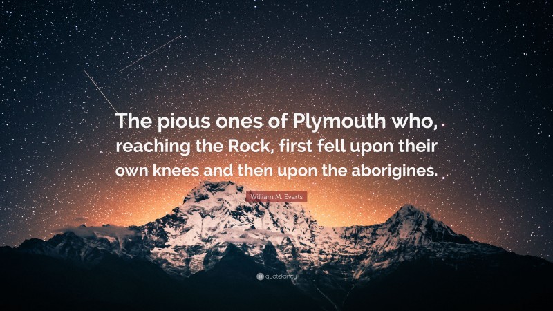 William M. Evarts Quote: “The pious ones of Plymouth who, reaching the Rock, first fell upon their own knees and then upon the aborigines.”