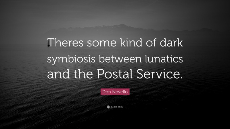 Don Novello Quote: “Theres some kind of dark symbiosis between lunatics and the Postal Service.”