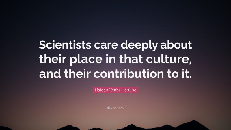 Haldan Keffer Hartline Quote: “Scientists care deeply about their place in that culture, and their contribution to it.”