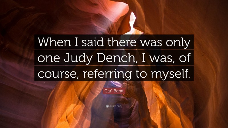 Carl Barât Quote: “When I said there was only one Judy Dench, I was, of course, referring to myself.”