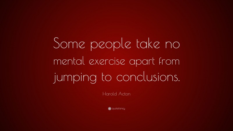 Harold Acton Quote: “Some people take no mental exercise apart from jumping to conclusions.”
