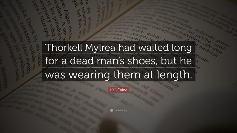 Hall Caine Quote: “Thorkell Mylrea had waited long for a dead man’s shoes, but he was wearing them at length.”