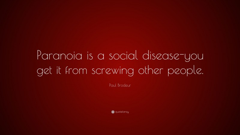 Paul Brodeur Quote: “Paranoia is a social disease-you get it from screwing other people.”