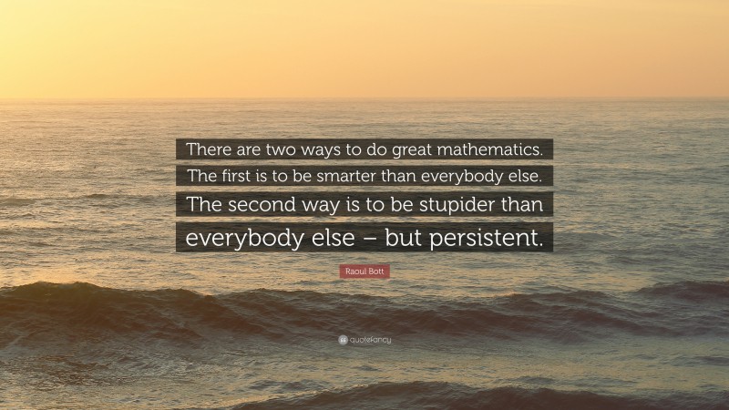 Raoul Bott Quote: “There are two ways to do great mathematics. The first is to be smarter than everybody else. The second way is to be stupider than everybody else – but persistent.”