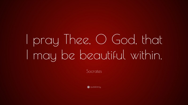 Socrates Quote: “I pray Thee, O God, that I may be beautiful within.”