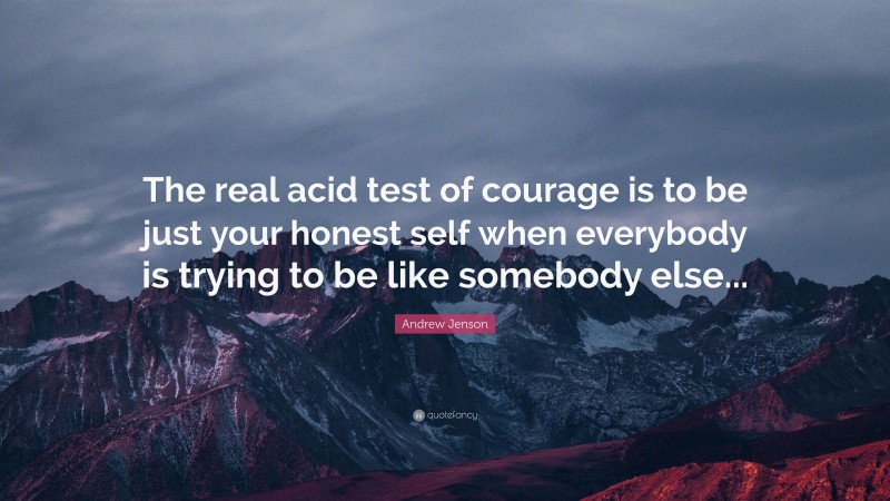 Andrew Jenson Quote: “The real acid test of courage is to be just your honest self when everybody is trying to be like somebody else...”