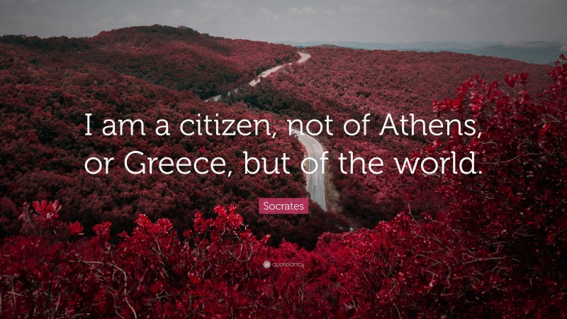 Socrates Quote: “I am a citizen, not of Athens, or Greece, but of the world.”