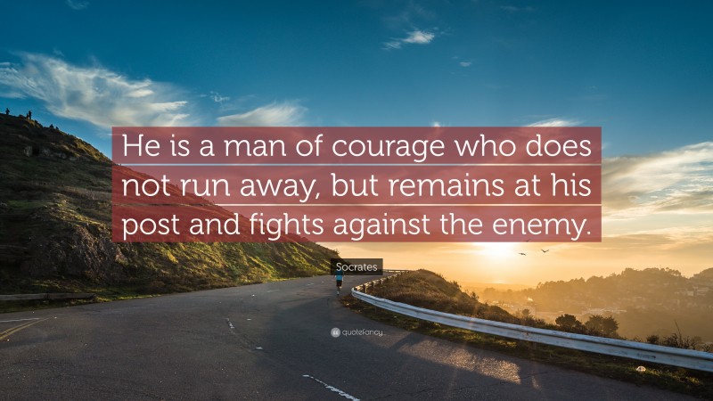 Socrates Quote: “He is a man of courage who does not run away, but remains at his post and fights against the enemy.”