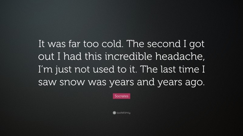 Socrates Quote: “It was far too cold. The second I got out I had this incredible headache, I’m just not used to it. The last time I saw snow was years and years ago.”