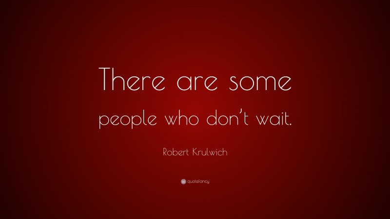 Robert Krulwich Quote: “There are some people who don’t wait.”