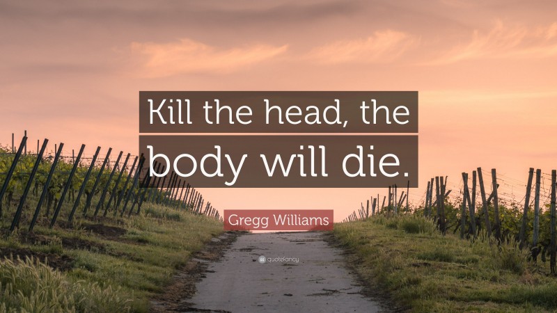 Gregg Williams Quote: “Kill the head, the body will die.”