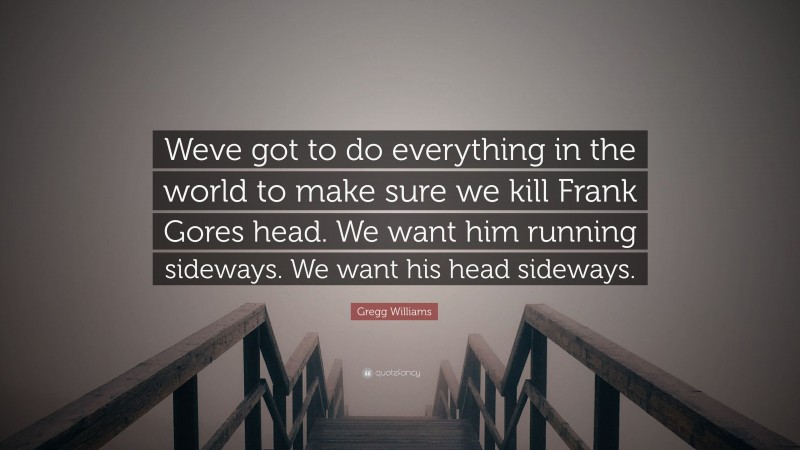 Gregg Williams Quote: “Weve got to do everything in the world to make sure we kill Frank Gores head. We want him running sideways. We want his head sideways.”