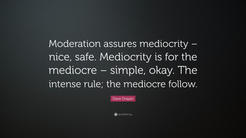 Dave Draper Quote: “Moderation assures mediocrity – nice, safe. Mediocrity is for the mediocre – simple, okay. The intense rule; the mediocre follow.”