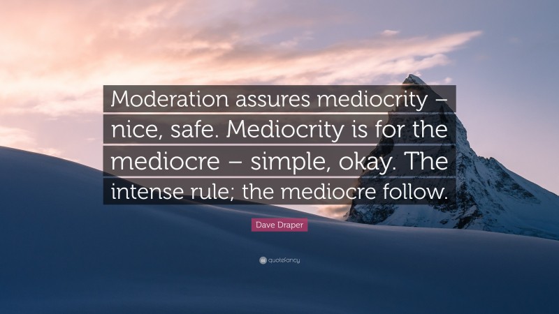 Dave Draper Quote: “Moderation assures mediocrity – nice, safe. Mediocrity is for the mediocre – simple, okay. The intense rule; the mediocre follow.”