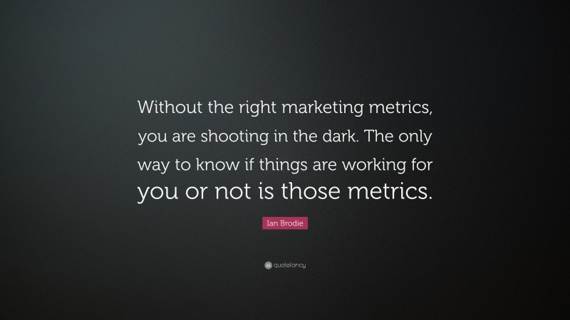 Ian Brodie Quote: “Without the right marketing metrics, you are shooting in the dark. The only way to know if things are working for you or not is those metrics.”