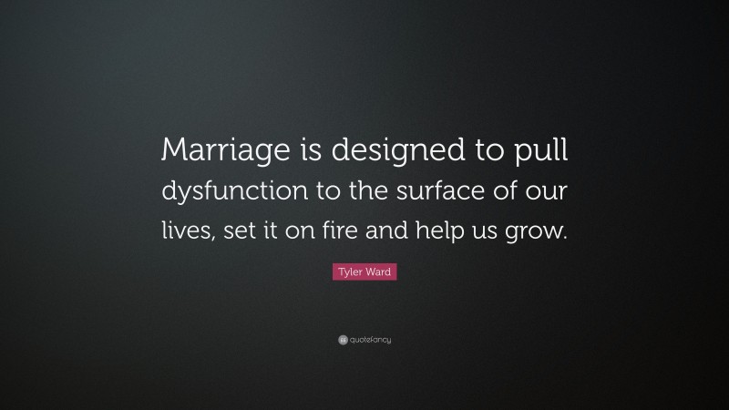 Tyler Ward Quote: “Marriage is designed to pull dysfunction to the surface of our lives, set it on fire and help us grow.”