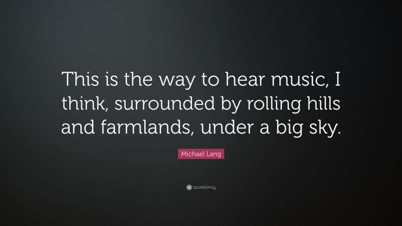 Michael Lang Quote: “This is the way to hear music, I think, surrounded by rolling hills and farmlands, under a big sky.”