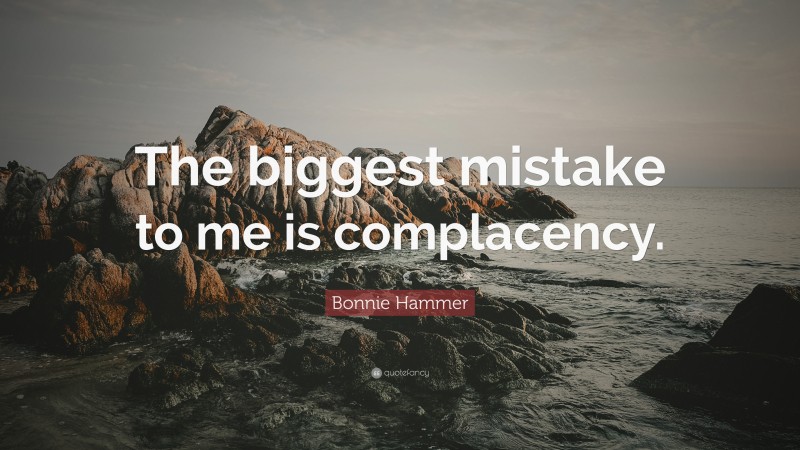Bonnie Hammer Quote: “The biggest mistake to me is complacency.”