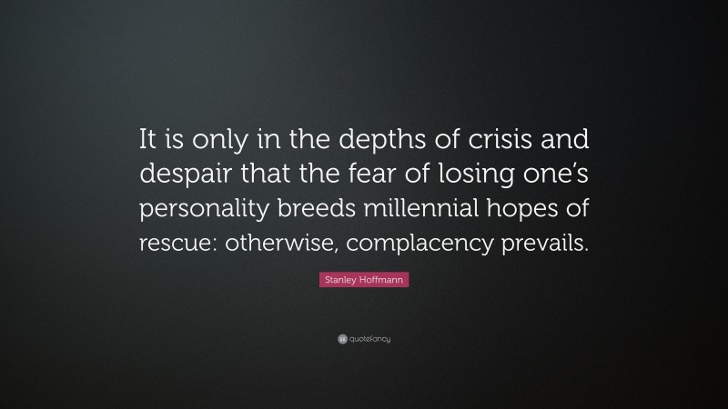 Stanley Hoffmann Quote: “It is only in the depths of crisis and despair that the fear of losing one’s personality breeds millennial hopes of rescue: otherwise, complacency prevails.”